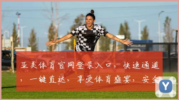 亚美体育官网登录入口，快速通道，一键直达，享受体育盛宴，安全可靠