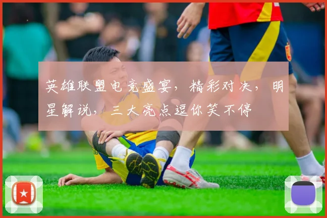 英雄联盟电竞盛宴，精彩对决，明星解说，三大亮点逗你笑不停