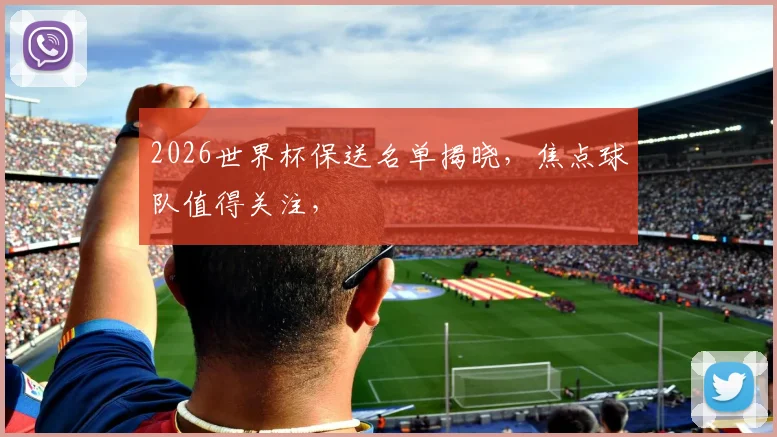 2026世界杯保送名单揭晓，焦点球队值得关注，
