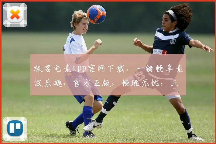 极客电竞app官网下载，一键畅享竞技乐趣，官方正版，畅玩无忧，三重福利等你来