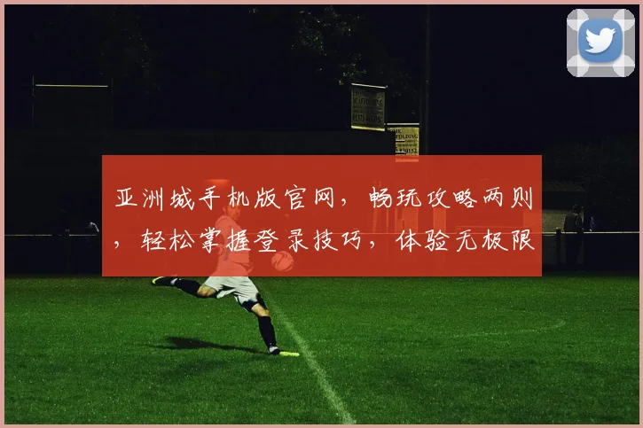 亚洲城手机版官网，畅玩攻略两则，轻松掌握登录技巧，体验无极限娱乐