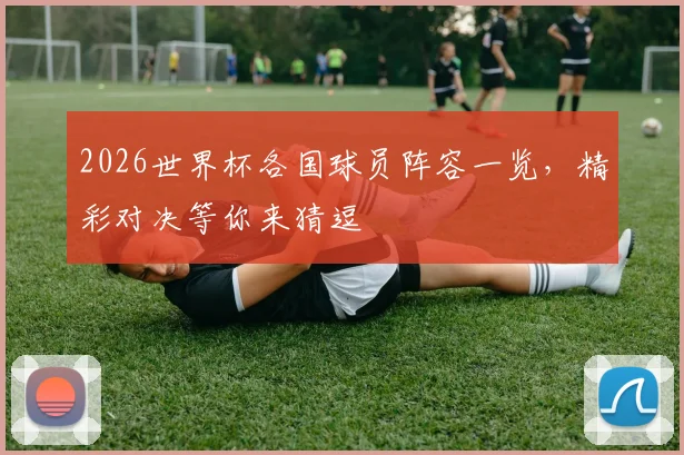 2026世界杯各国球员阵容一览，精彩对决等你来猜逗