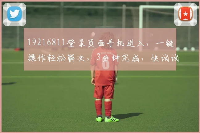 19216811登录页面手机进入，一键操作轻松解决，3分钟完成，快试试看吧