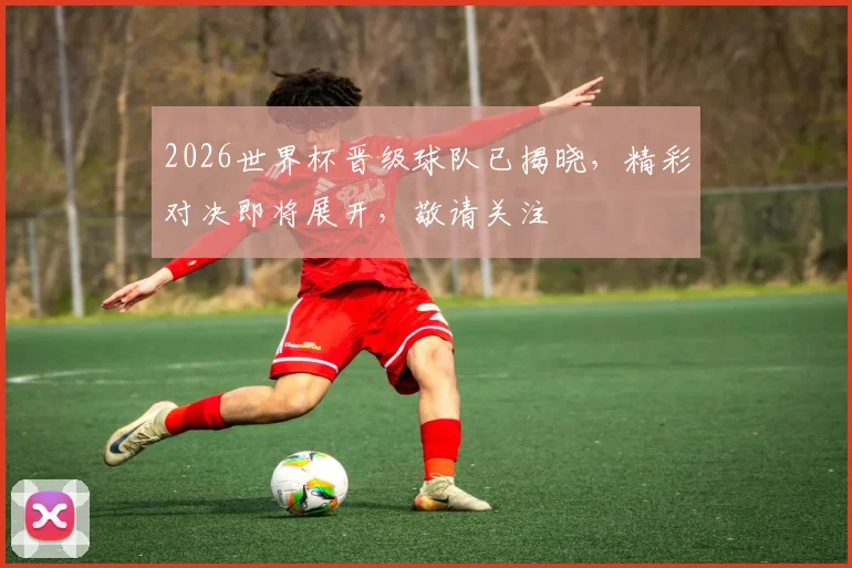2026世界杯晋级球队已揭晓，精彩对决即将展开，敬请关注