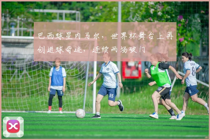 巴西球星内马尔，世界杯舞台上再创进球奇迹，连续两场破门