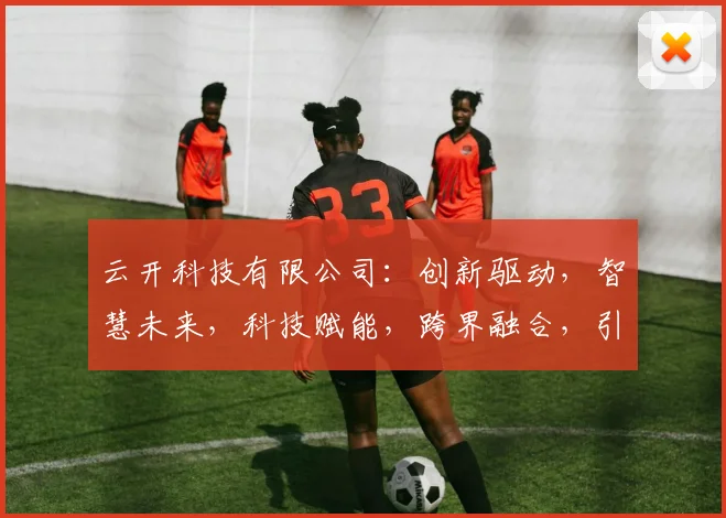 云开科技有限公司：创新驱动，智慧未来，科技赋能，跨界融合，引领行业发展新潮流