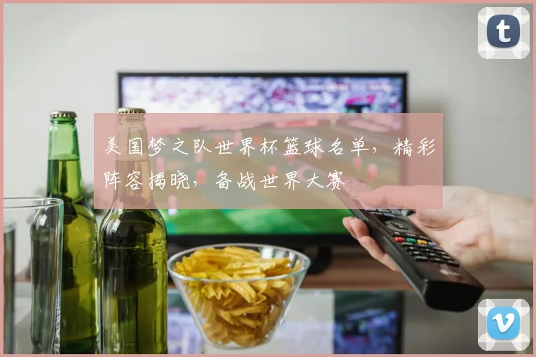 美国梦之队世界杯篮球名单，精彩阵容揭晓，备战世界大赛