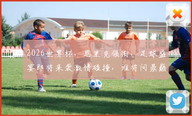 2026世界杯，恩里克领衔，足球盛宴即将来袭激情碰撞，谁将问鼎巅峰