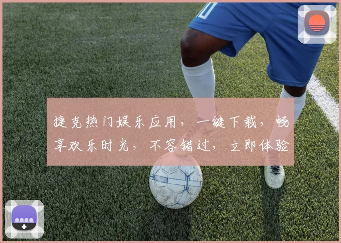 捷克热门娱乐应用，一键下载，畅享欢乐时光，不容错过，立即体验
