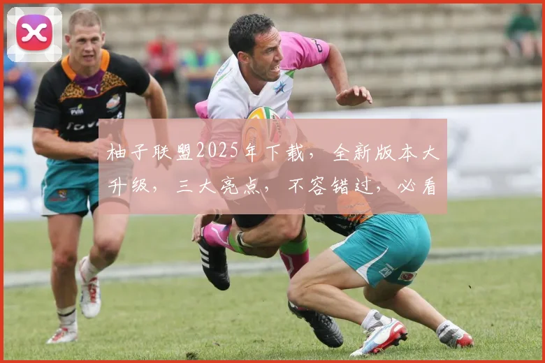 柚子联盟2025年下载，全新版本大升级，三大亮点，不容错过，必看攻略，轻松上手